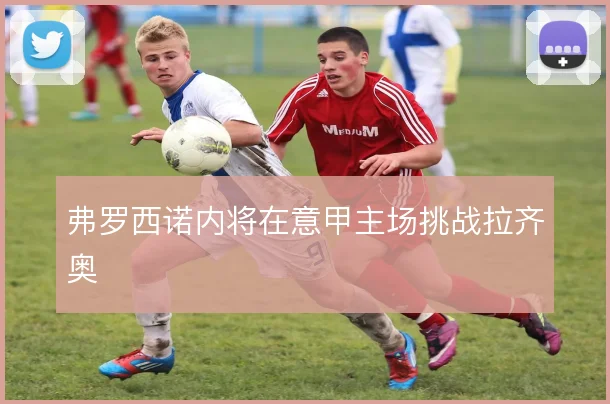 弗罗西诺内将在意甲主场挑战拉齐奥