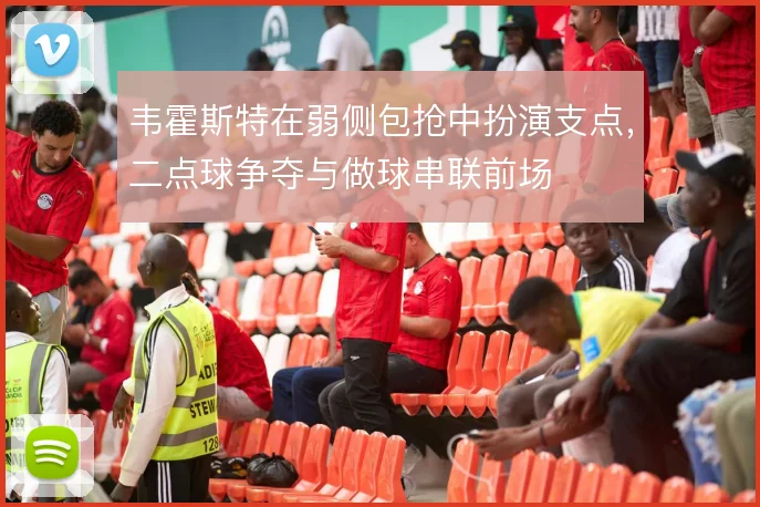 韦霍斯特在弱侧包抢中扮演支点，二点球争夺与做球串联前场
