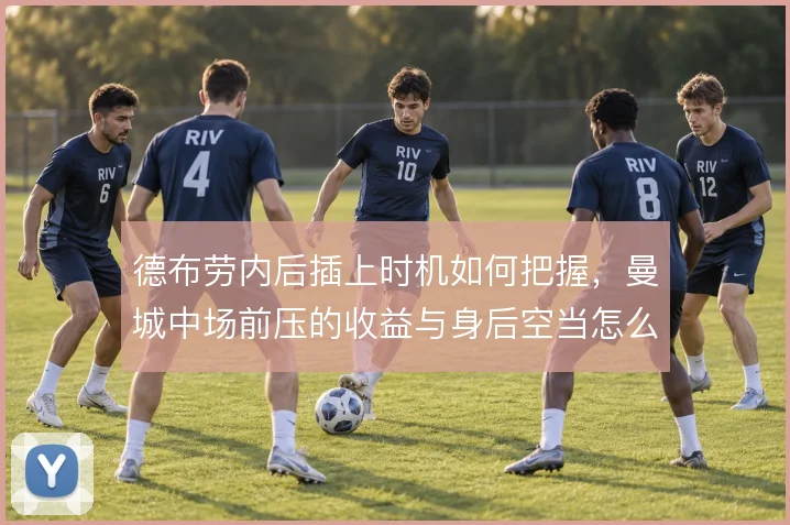 德布劳内后插上时机如何把握，曼城中场前压的收益与身后空当怎么算