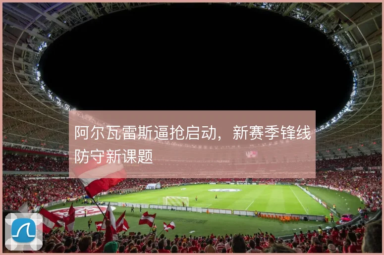 阿尔瓦雷斯逼抢启动，新赛季锋线防守新课题