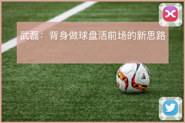 武磊：背身做球盘活前场的新思路