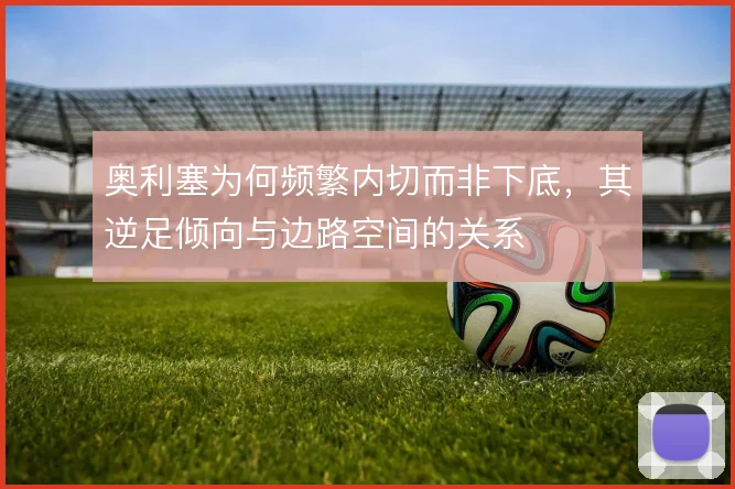 奥利塞为何频繁内切而非下底，其逆足倾向与边路空间的关系
