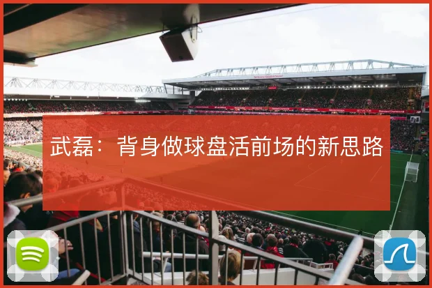 武磊：背身做球盘活前场的新思路
