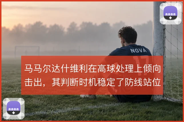 马马尔达什维利在高球处理上倾向击出，其判断时机稳定了防线站位