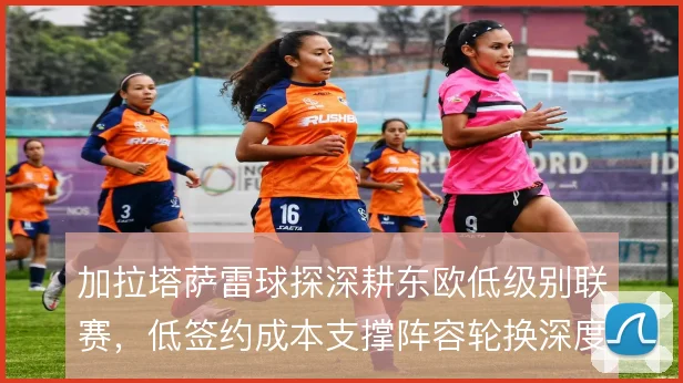 加拉塔萨雷球探深耕东欧低级别联赛，低签约成本支撑阵容轮换深度