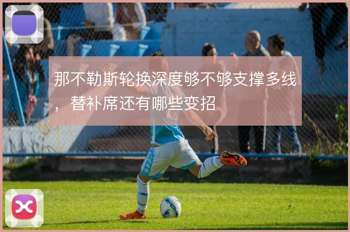那不勒斯轮换深度够不够支撑多线，替补席还有哪些变招
