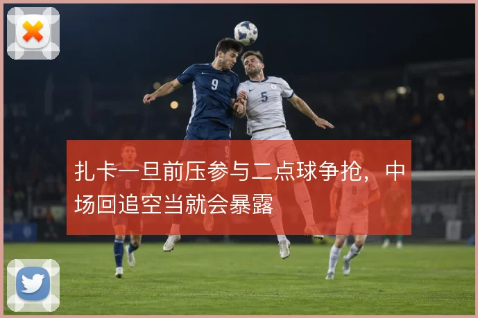 扎卡一旦前压参与二点球争抢，中场回追空当就会暴露