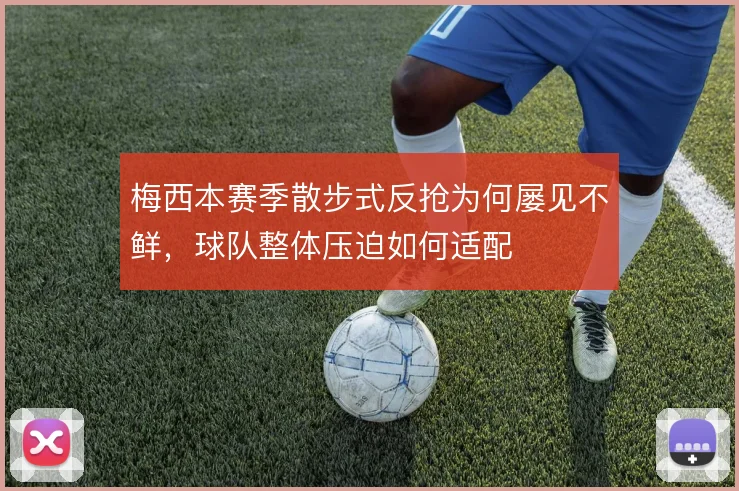 梅西本赛季散步式反抢为何屡见不鲜，球队整体压迫如何适配