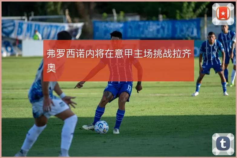 弗罗西诺内将在意甲主场挑战拉齐奥