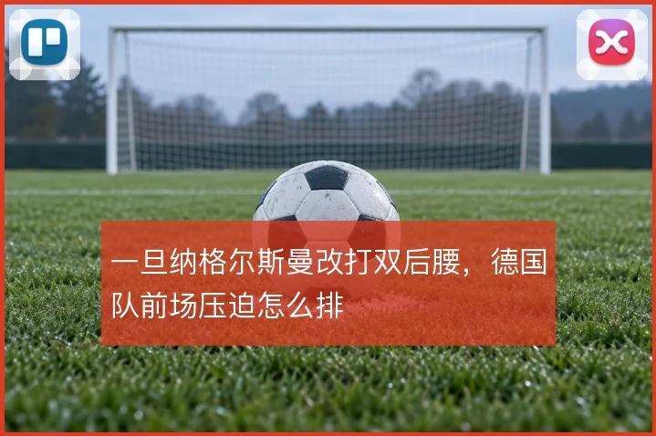 一旦纳格尔斯曼改打双后腰，德国队前场压迫怎么排