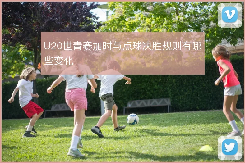 U20世青赛加时与点球决胜规则有哪些变化